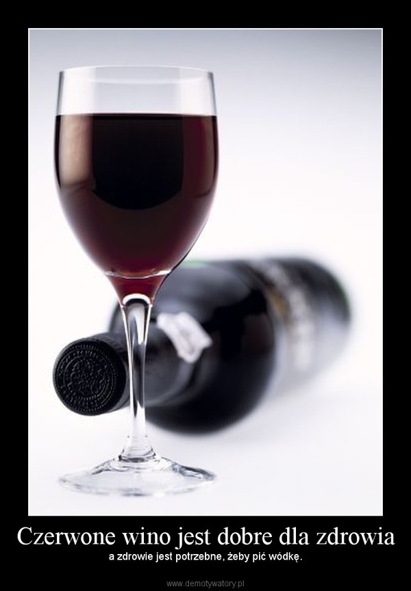 Czerwone wino jest dobre dla zdrowia – a zdrowie jest potrzebne, żeby pić wódkę. 