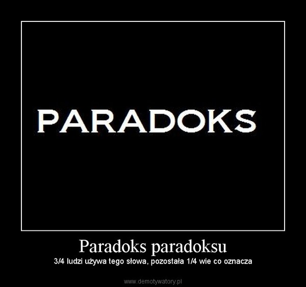 Paradoks paradoksu – 3/4 ludzi używa tego słowa, pozostała 1/4 wie co oznacza 