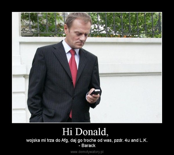 Hi Donald,  – wojska mi trza do Afg, daj go troche od was, pzdr. 4u and L.K.- Barack 