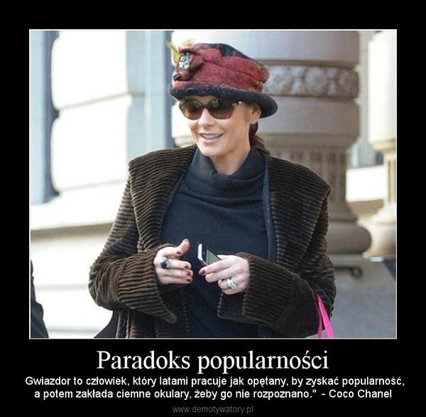Paradoks popularności –  Gwiazdor to człowiek, który latami pracuje jak opętany, by zyskać popularność,a potem zakłada ciemne okulary, żeby go nie rozpoznano."  - Coco Chanel 