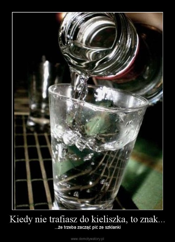Kiedy nie trafiasz do kieliszka, to znak... – ...że trzeba zacząć pić ze szklanki 