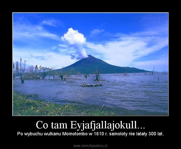 Co tam Eyjafjallajokull... – Po wybuchu wulkanu Momotombo w 1610 r. samoloty nie latały 300 lat. 