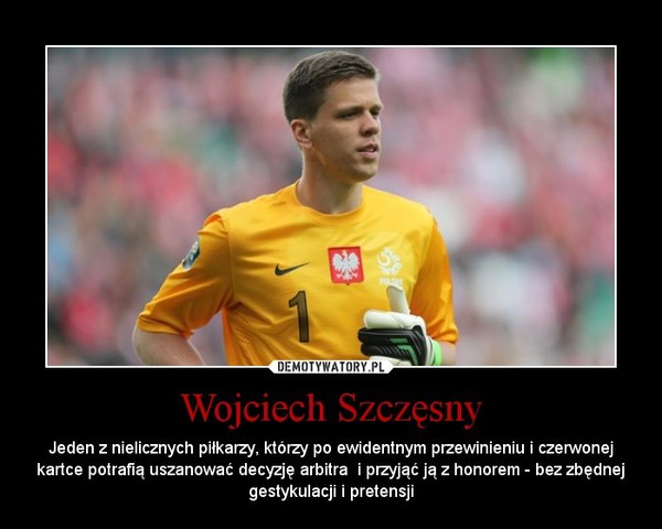 Wojciech Szczęsny – Jeden z nielicznych piłkarzy, którzy po ewidentnym przewinieniu i czerwonej kartce potrafią uszanować decyzję arbitra  i przyjąć ją z honorem - bez zbędnej gestykulacji i pretensji 