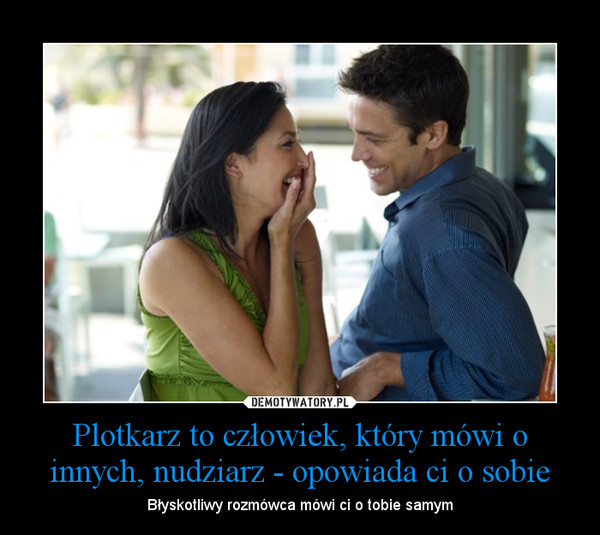 Plotkarz to człowiek, który mówi o innych, nudziarz - opowiada ci o sobie – Błyskotliwy rozmówca mówi ci o tobie samym 