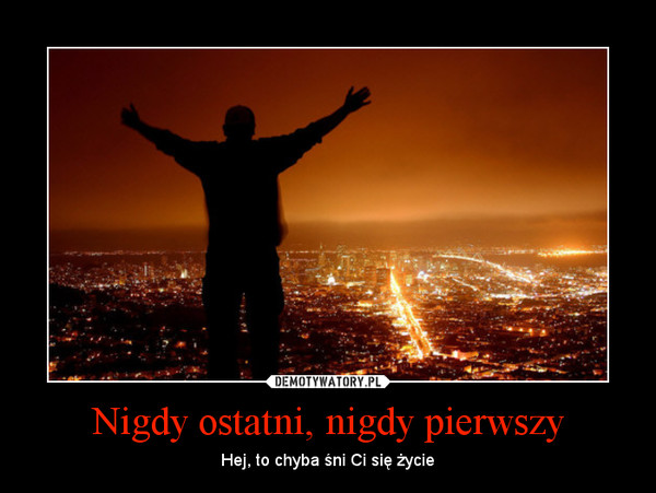 Nigdy ostatni, nigdy pierwszy – Hej, to chyba śni Ci się życie 