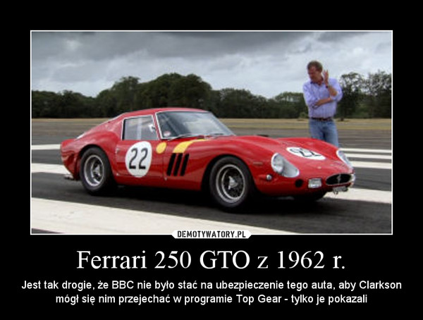 Ferrari 250 GTO z 1962 r. – Jest tak drogie, że BBC nie było stać na ubezpieczenie tego auta, aby Clarkson mógł się nim przejechać w programie Top Gear - tylko je pokazali 