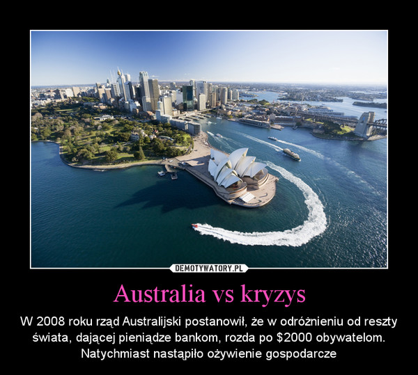Australia vs kryzys – W 2008 roku rząd Australijski postanowił, że w odróżnieniu od reszty świata, dającej pieniądze bankom, rozda po $2000 obywatelom. Natychmiast nastąpiło ożywienie gospodarcze 
