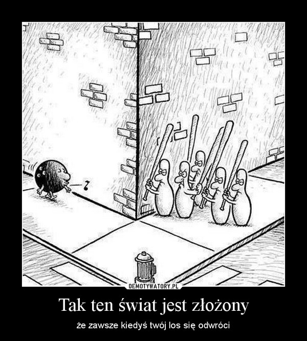 Tak ten świat jest złożony – że zawsze kiedyś twój los się odwróci 