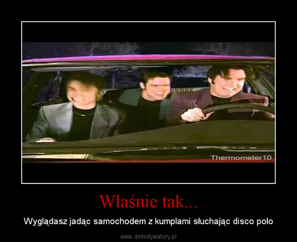 Właśnie tak... – Wyglądasz jadąc samochodem z kumplami słuchając disco polo 