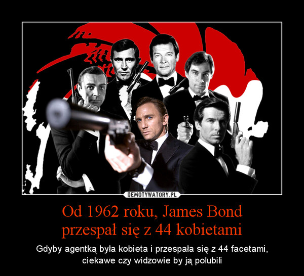 Od 1962 roku, James Bond
przespał się z 44 kobietami