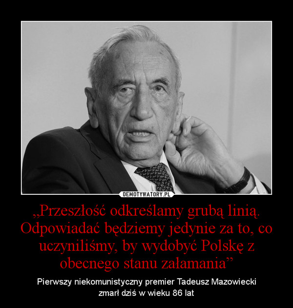 „Przeszłość odkreślamy grubą linią. Odpowiadać będziemy jedynie za to, co uczyniliśmy, by wydobyć Polskę z obecnego stanu załamania” – Pierwszy niekomunistyczny premier Tadeusz Mazowieckizmarł dziś w wieku 86 lat 