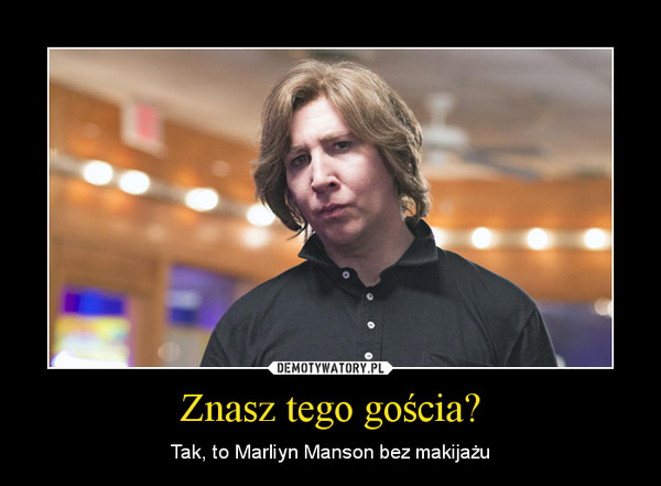 Znasz tego gościa? – Tak, to Marliyn Manson bez makijażu 