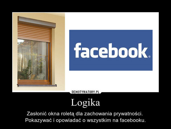 Logika – Zasłonić okna roletą dla zachowania prywatności. Pokazywać i opowiadać o wszystkim na facebooku. 