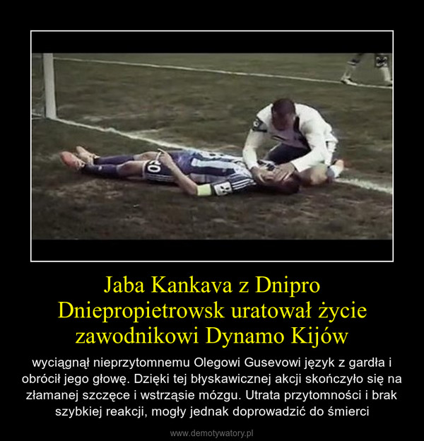 Jaba Kankava z Dnipro Dniepropietrowsk uratował życie zawodnikowi Dynamo Kijów – wyciągnął nieprzytomnemu Olegowi Gusevowi język z gardła i obrócił jego głowę. Dzięki tej błyskawicznej akcji skończyło się na złamanej szczęce i wstrząsie mózgu. Utrata przytomności i brak szybkiej reakcji, mogły jednak doprowadzić do śmierci 