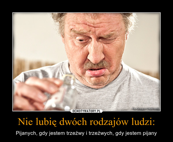 Nie lubię dwóch rodzajów ludzi: – Pijanych, gdy jestem trzeźwy i trzeźwych, gdy jestem pijany 