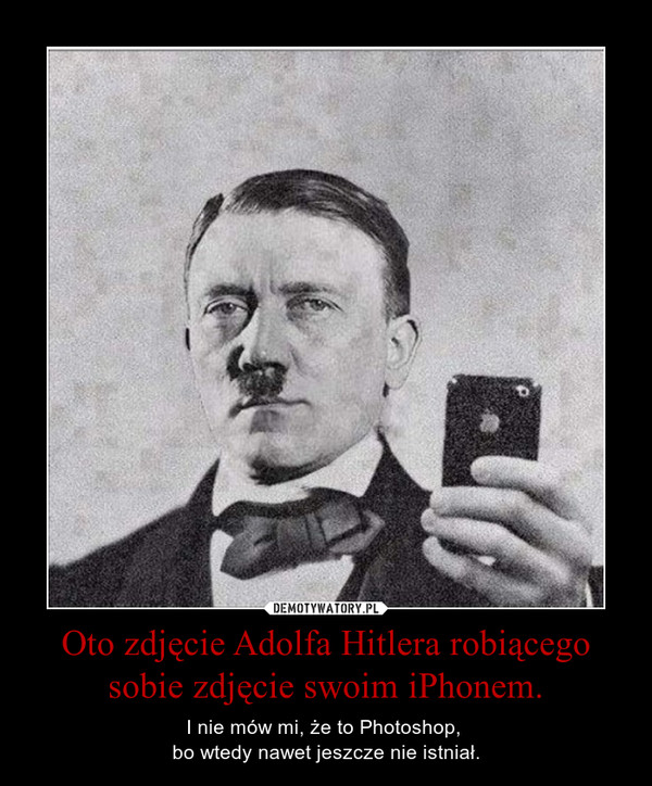 Oto zdjęcie Adolfa Hitlera robiącego sobie zdjęcie swoim iPhonem. – I nie mów mi, że to Photoshop, bo wtedy nawet jeszcze nie istniał. 