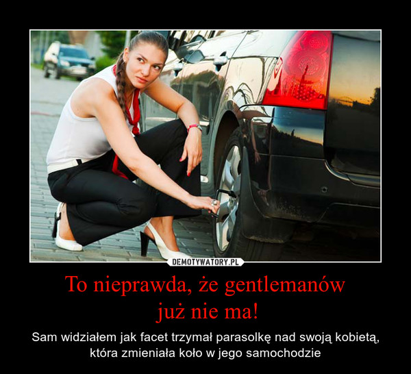 To nieprawda, że gentlemanów już nie ma! – Sam widziałem jak facet trzymał parasolkę nad swoją kobietą, która zmieniała koło w jego samochodzie 