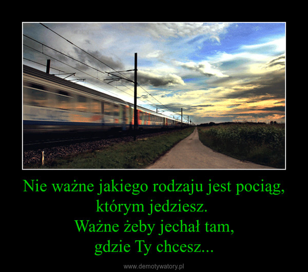 Nie ważne jakiego rodzaju jest pociąg,którym jedziesz. Ważne żeby jechał tam,gdzie Ty chcesz... –  