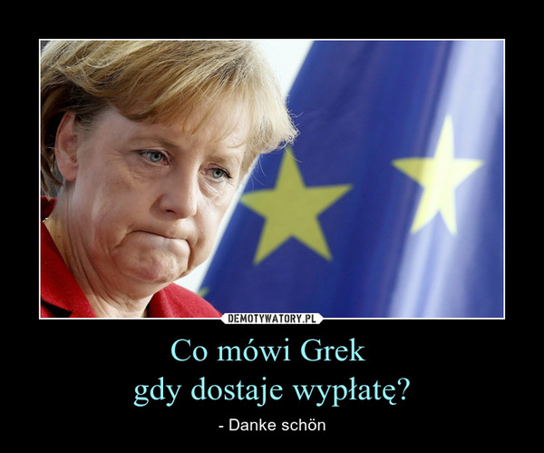 Co mówi Grek gdy dostaje wypłatę? – - Danke schön 