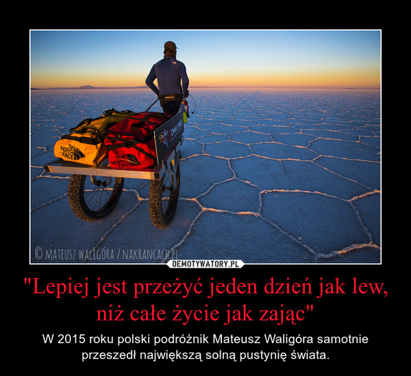 "Lepiej jest przeżyć jeden dzień jak lew, niż całe życie jak zając" – W 2015 roku polski podróżnik Mateusz Waligóra samotnie przeszedł największą solną pustynię świata. 