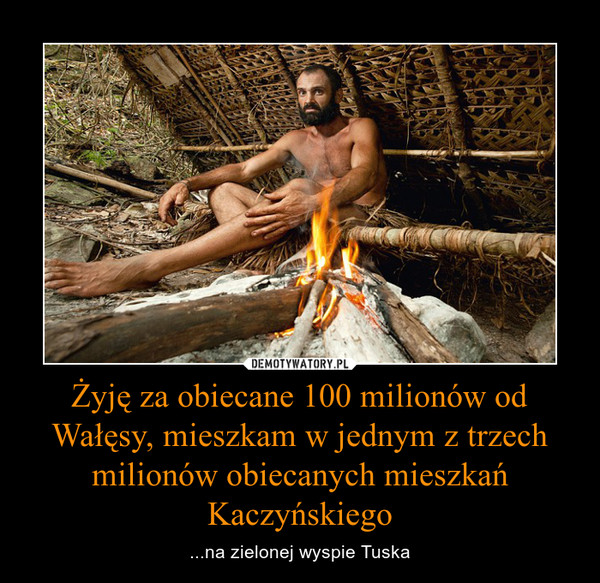 Żyję za obiecane 100 milionów od Wałęsy, mieszkam w jednym z trzech milionów obiecanych mieszkań Kaczyńskiego – ...na zielonej wyspie Tuska 