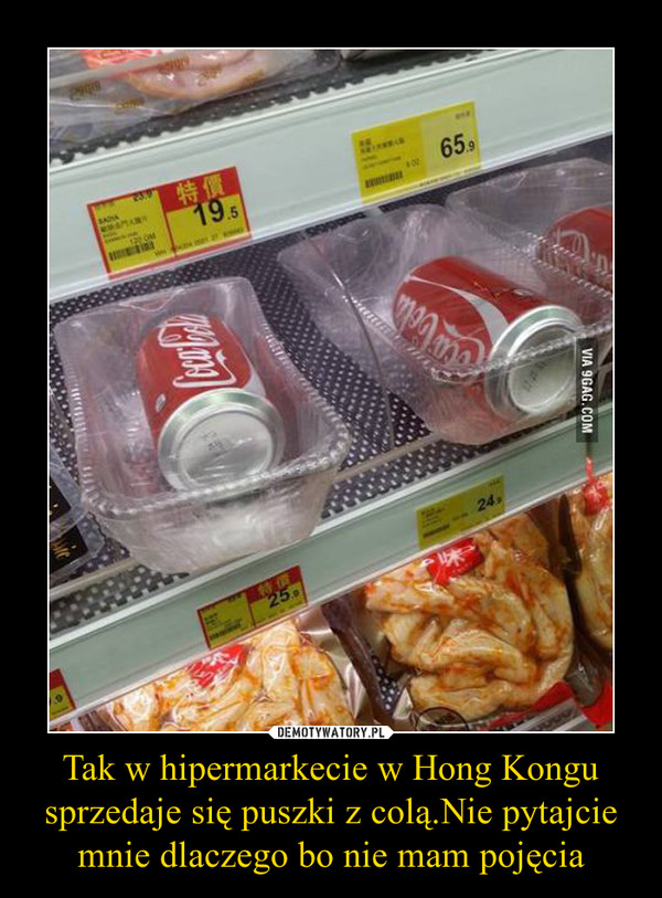 Tak w hipermarkecie w Hong Kongu sprzedaje się puszki z colą.Nie pytajcie mnie dlaczego bo nie mam pojęcia –  
