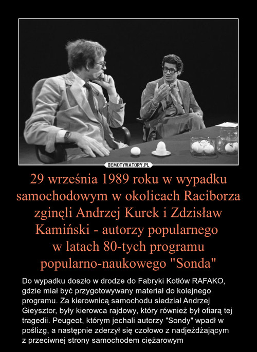 29 września 1989 roku w wypadku samochodowym w okolicach Raciborza zginęli Andrzej Kurek i Zdzisław Kamiński - autorzy popularnego 
w latach 80-tych programu popularno-naukowego "Sonda"