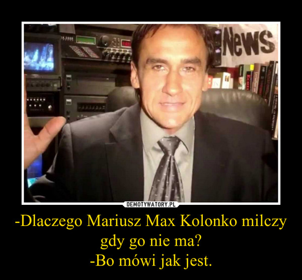 -Dlaczego Mariusz Max Kolonko milczy gdy go nie ma?-Bo mówi jak jest. –  