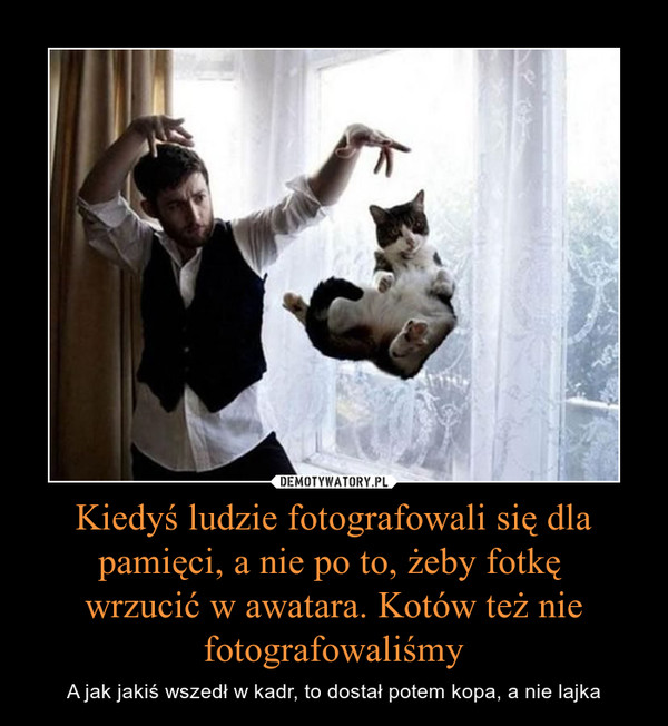 Kiedyś ludzie fotografowali się dla pamięci, a nie po to, żeby fotkę wrzucić w awatara. Kotów też nie fotografowaliśmy – A jak jakiś wszedł w kadr, to dostał potem kopa, a nie lajka 