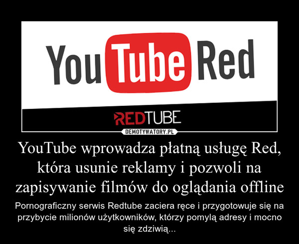 YouTube wprowadza płatną usługę Red, która usunie reklamy i pozwoli na zapisywanie filmów do oglądania offline – Pornograficzny serwis Redtube zaciera ręce i przygotowuje się na przybycie milionów użytkowników, którzy pomylą adresy i mocno się zdziwią... 