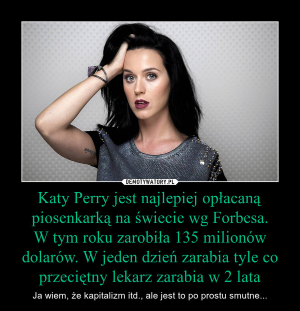 Katy Perry jest najlepiej opłacaną piosenkarką na świecie wg Forbesa.W tym roku zarobiła 135 milionów dolarów. W jeden dzień zarabia tyle co przeciętny lekarz zarabia w 2 lata – Ja wiem, że kapitalizm itd., ale jest to po prostu smutne... 