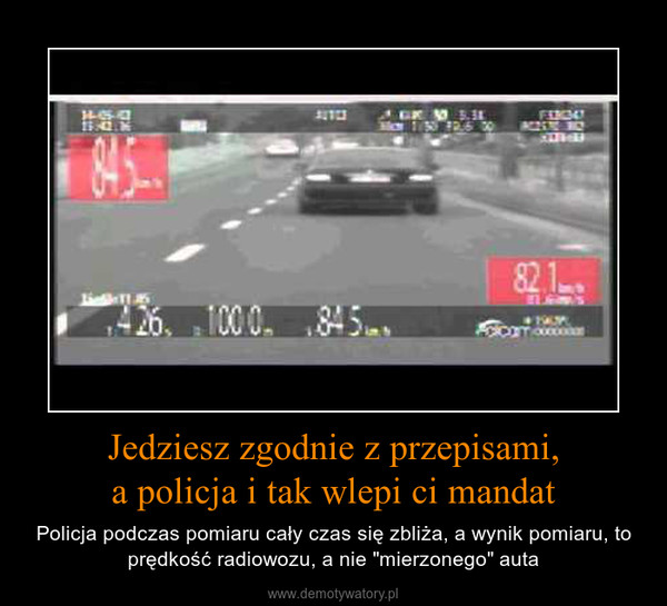 Jedziesz zgodnie z przepisami,a policja i tak wlepi ci mandat – Policja podczas pomiaru cały czas się zbliża, a wynik pomiaru, to prędkość radiowozu, a nie "mierzonego" auta 