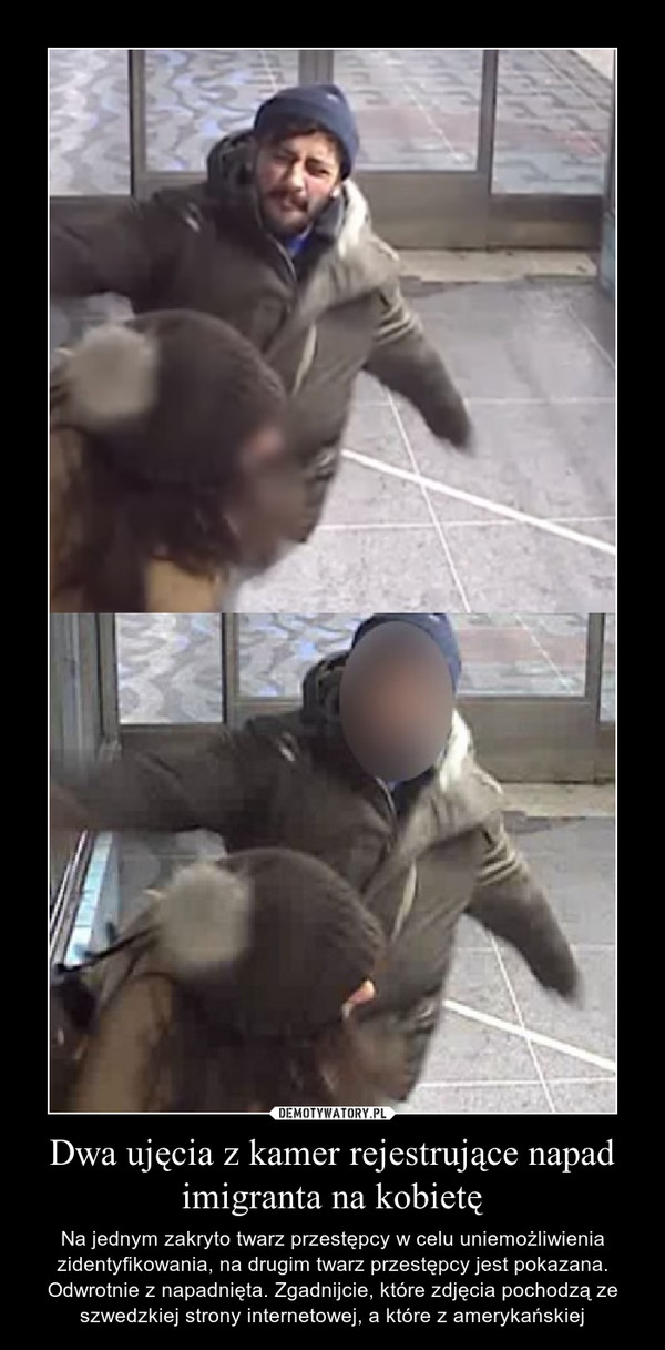 Dwa ujęcia z kamer rejestrujące napad imigranta na kobietę – Na jednym zakryto twarz przestępcy w celu uniemożliwienia zidentyfikowania, na drugim twarz przestępcy jest pokazana. Odwrotnie z napadnięta. Zgadnijcie, które zdjęcia pochodzą ze szwedzkiej strony internetowej, a które z amerykańskiej 