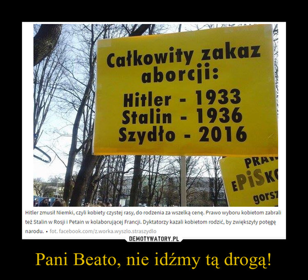 Pani Beato, nie idźmy tą drogą! –  Całkowity zakaz aborcji:Hitler 1933Stalin 1936Szydło 2016