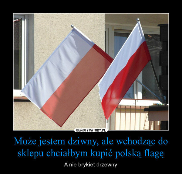 Może jestem dziwny, ale wchodząc do sklepu chciałbym kupić polską flagę – A nie brykiet drzewny 