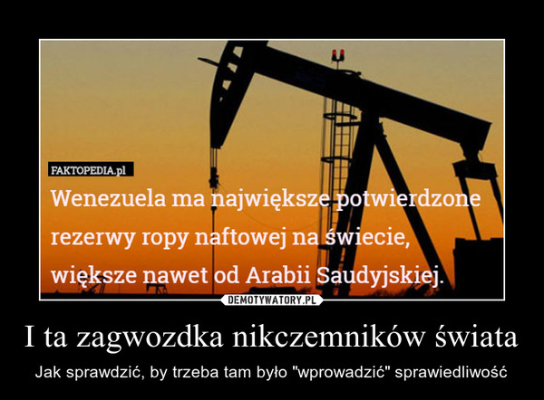 I ta zagwozdka nikczemników świata – Jak sprawdzić, by trzeba tam było "wprowadzić" sprawiedliwość Wenezuela ma największe porezerwy ropy naftowej na świeciewiększe nawet od Arabii Saudyjskiej.