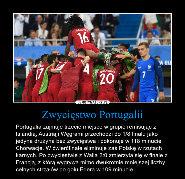 Zwycięstwo Portugalii – Portugalia zajmuje trzecie miejsce w grupie remisując z Islandią, Austrią i Węgrami przechodzi do 1/8 finału jako jedyna drużyna bez zwycięstwa i pokonuje w 118 minucie Chorwację. W ćwierćfinale eliminuje zaś Polskę w rzutach karnych. Po zwycięstwie z Walia 2:0 zmierzyła się w finale z Francją, z którą wygrywa mimo dwukrotnie mniejszej liczby celnych strzałów po golu Edera w 109 minucie 