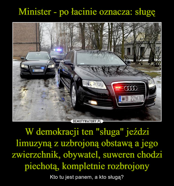 Minister - po łacinie oznacza: sługę W demokracji ten "sługa" jeździ limuzyną z uzbrojoną obstawą a jego zwierzchnik, obywatel, suweren chodzi piechotą, kompletnie rozbrojony