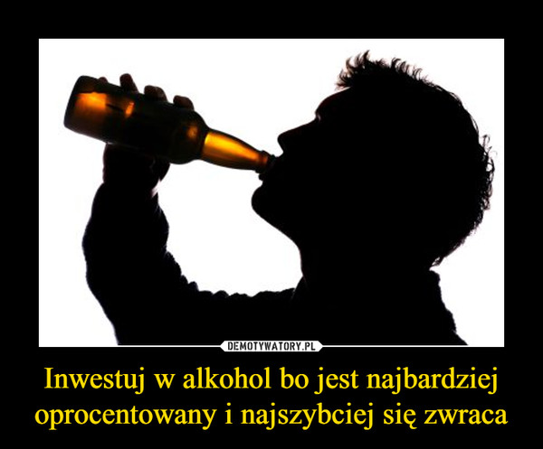 Inwestuj w alkohol bo jest najbardziej oprocentowany i najszybciej się zwraca