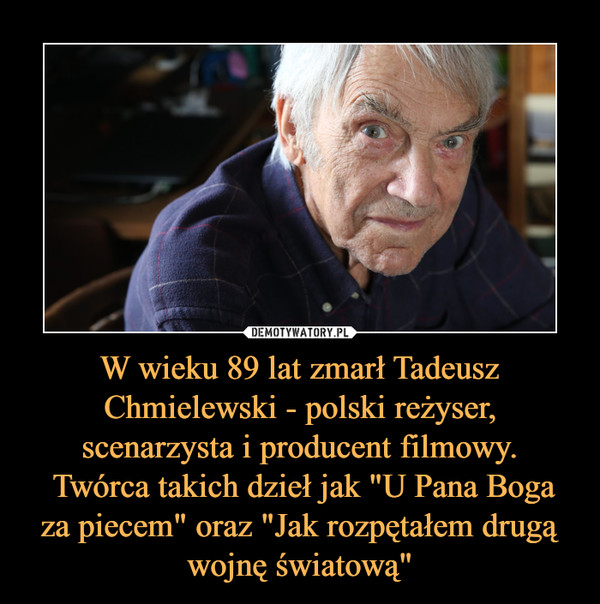 W wieku 89 lat zmarł Tadeusz Chmielewski - polski reżyser, scenarzysta i producent filmowy. Twórca takich dzieł jak "U Pana Boga za piecem" oraz "Jak rozpętałem drugą wojnę światową" –  