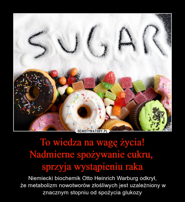 To wiedza na wagę życia!Nadmierne spożywanie cukru, sprzyja wystąpieniu raka – Niemiecki biochemik Otto Heinrich Warburg odkrył, że metabolizm nowotworów złośliwych jest uzależniony w znacznym stopniu od spożycia glukozy sugar