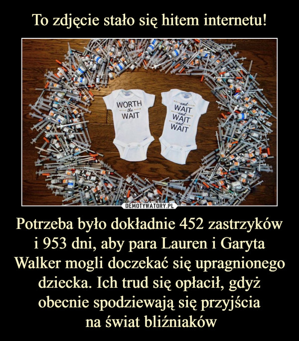 Potrzeba było dokładnie 452 zastrzyków i 953 dni, aby para Lauren i Garyta Walker mogli doczekać się upragnionego dziecka. Ich trud się opłacił, gdyż obecnie spodziewają się przyjścia na świat bliźniaków –  worth the wait