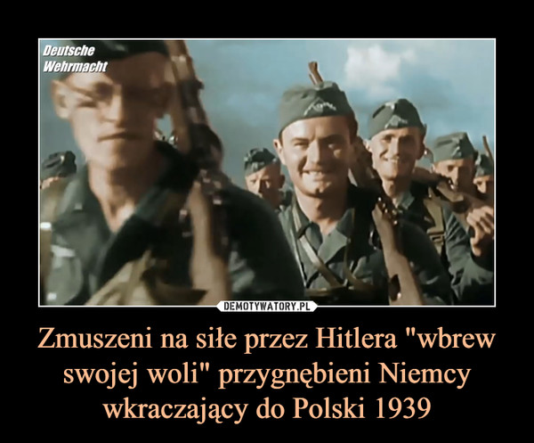 Zmuszeni na siłe przez Hitlera "wbrew swojej woli" przygnębieni Niemcy wkraczający do Polski 1939 –  