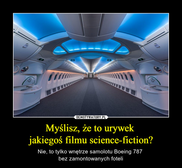 Myślisz, że to urywek jakiegoś filmu science-fiction? – Nie, to tylko wnętrze samolotu Boeing 787 bez zamontowanych foteli Myślisz, że to urywek jakiegoś filmu science-fiction?