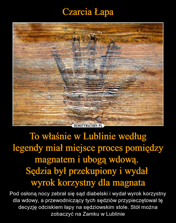 Czarcia Łapa To właśnie w Lublinie według
legendy miał miejsce proces pomiędzy magnatem i ubogą wdową. 
Sędzia był przekupiony i wydał 
wyrok korzystny dla magnata