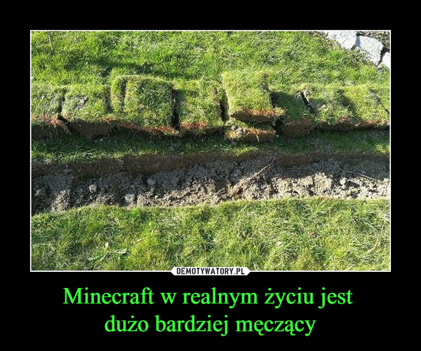 Minecraft w realnym życiu jest 
dużo bardziej męczący