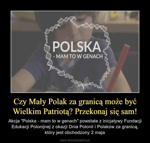 Czy Mały Polak za granicą może być Wielkim Patriotą? Przekonaj się sam! – Akcja "Polska - mam to w genach" powstała z inicjatywy Fundacji Edukacji Polonijnej z okazji Dnia Polonii i Polaków za granicą, który jest obchodzony 2 maja 