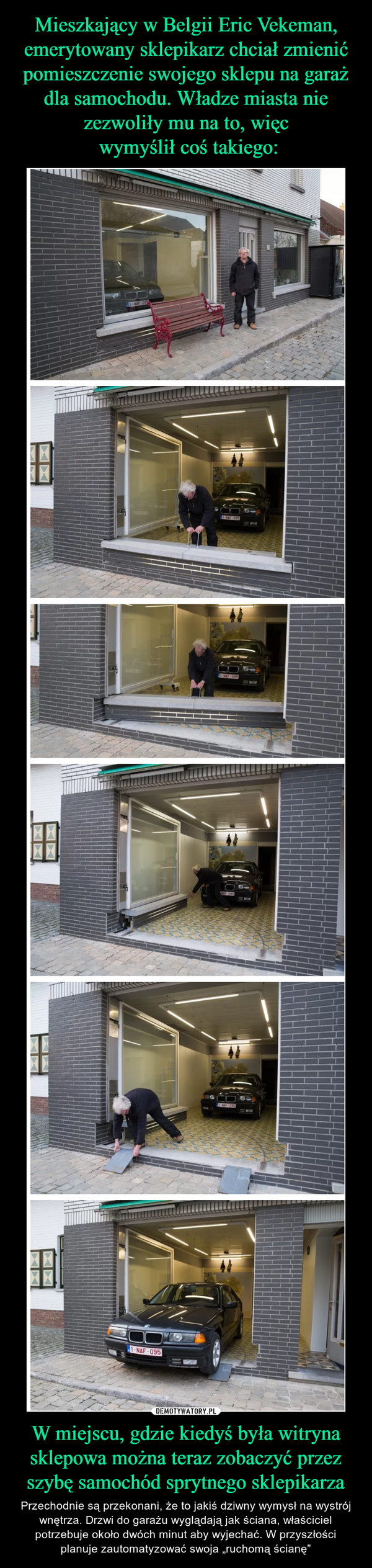 Mieszkający w Belgii Eric Vekeman, emerytowany sklepikarz chciał zmienić pomieszczenie swojego sklepu na garaż dla samochodu. Władze miasta nie zezwoliły mu na to, więc
 wymyślił coś takiego: W miejscu, gdzie kiedyś była witryna sklepowa można teraz zobaczyć przez szybę samochód sprytnego sklepikarza