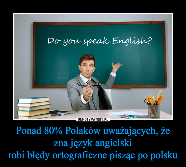Ponad 80% Polaków uważających, że zna język angielski
robi błędy ortograficzne pisząc po polsku