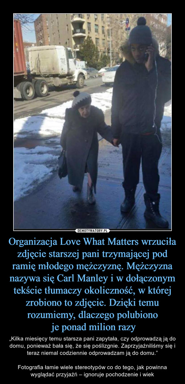 Organizacja Love What Matters wrzuciła zdjęcie starszej pani trzymającej pod ramię młodego mężczyznę. Mężczyzna nazywa się Carl Manley i w dołączonym tekście tłumaczy okoliczność, w której zrobiono to zdjęcie. Dzięki temu rozumiemy, dlaczego polubiono
 je ponad milion razy